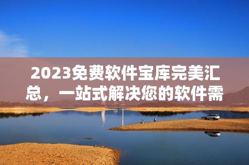 2023免費軟件寶庫完美匯總，一站式解決您的軟件需求！