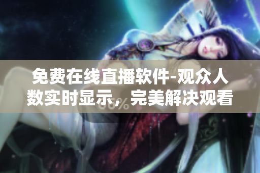 免費(fèi)在線直播軟件-觀眾人數(shù)實(shí)時(shí)顯示，完美解決觀看難題！