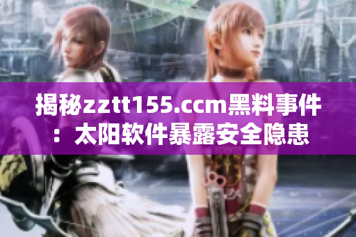 揭秘zztt155.ccm黑料事件：太陽(yáng)軟件暴露安全隱患