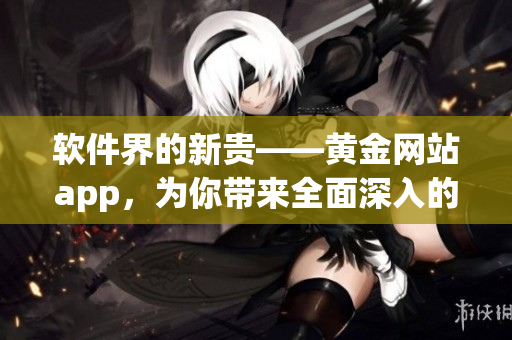 軟件界的新貴——黃金網(wǎng)站app，為你帶來全面深入的軟件主題觀看體驗