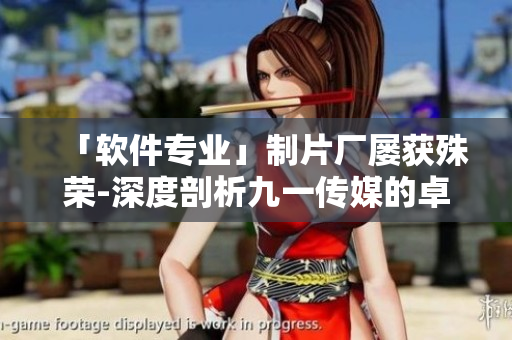 「軟件專業(yè)」制片廠屢獲殊榮-深度剖析九一傳媒的卓越制作水平