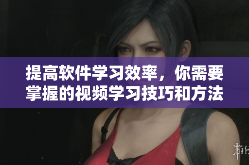 提高軟件學(xué)習(xí)效率，你需要掌握的視頻學(xué)習(xí)技巧和方法