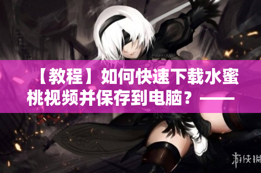 【教程】如何快速下載水蜜桃視頻并保存到電腦？——軟件下載方法分享！