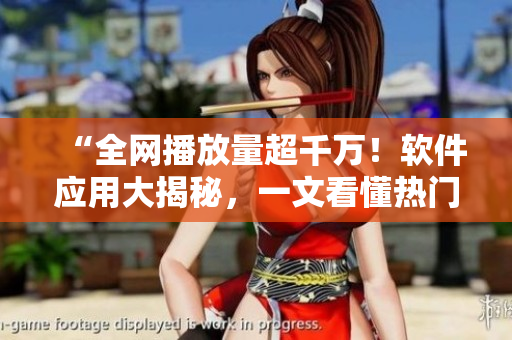 “全網播放量超千萬！軟件應用大揭秘，一文看懂熱門軟件技術”