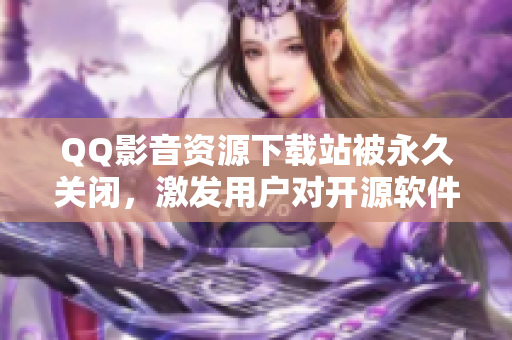 QQ影音資源下載站被永久關(guān)閉，激發(fā)用戶對開源軟件的需求