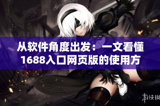 從軟件角度出發(fā)：一文看懂1688入口網頁版的使用方法及技巧