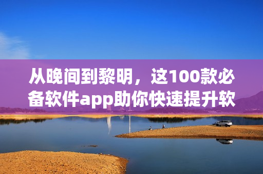 從晚間到黎明，這100款必備軟件app助你快速提升軟技能！