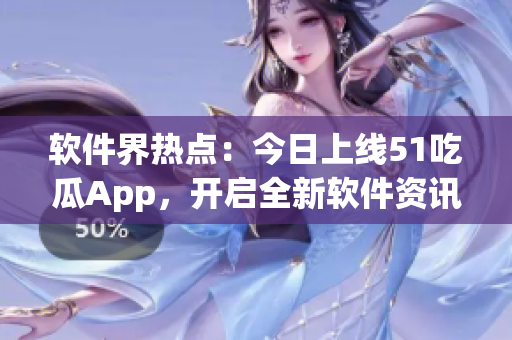 軟件界熱點(diǎn)：今日上線51吃瓜App，開啟全新軟件資訊時(shí)代