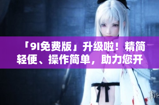 「9I免費(fèi)版」升級啦！精簡輕便、操作簡單，助力您開發(fā)高效軟件！
