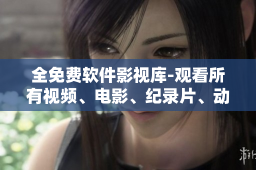 全免費(fèi)軟件影視庫-觀看所有視頻、電影、紀(jì)錄片、動(dòng)畫及更多