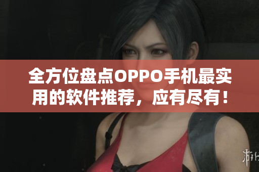 全方位盤點(diǎn)OPPO手機(jī)最實(shí)用的軟件推薦，應(yīng)有盡有！