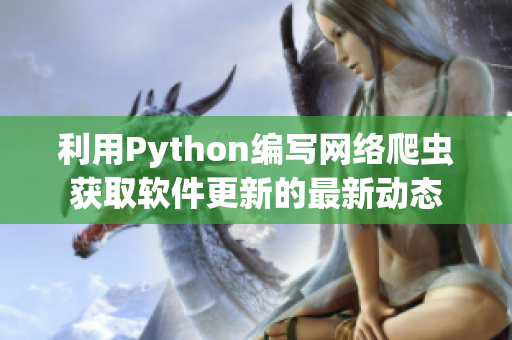 利用Python編寫網(wǎng)絡(luò)爬蟲獲取軟件更新的最新動(dòng)態(tài)