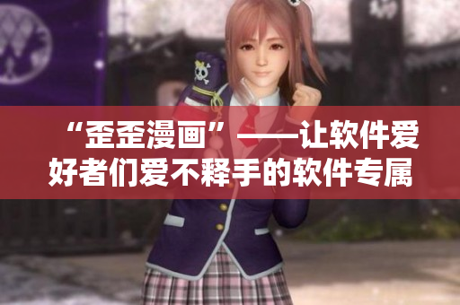 “歪歪漫畫”——讓軟件愛好者們愛不釋手的軟件專屬漫畫平臺