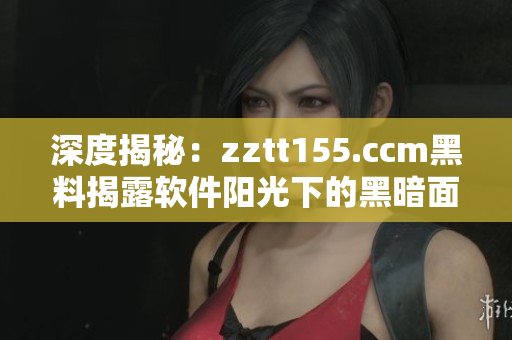 深度揭秘：zztt155.ccm黑料揭露軟件陽(yáng)光下的黑暗面