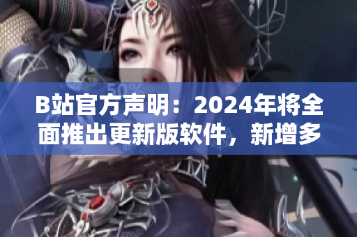B站官方聲明：2024年將全面推出更新版軟件，新增多項(xiàng)實(shí)用功能！