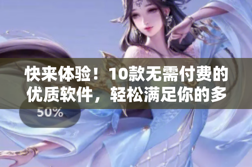 快來體驗！10款無需付費的優(yōu)質(zhì)軟件，輕松滿足你的多種需求
