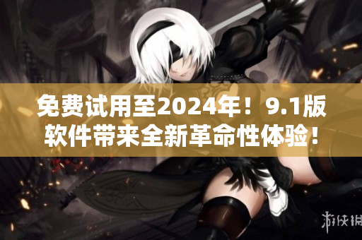 免費(fèi)試用至2024年！9.1版軟件帶來全新革命性體驗(yàn)！