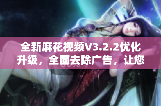 全新麻花視頻V3.2.2優(yōu)化升級(jí)，全面去除廣告，讓您暢享觀影新體驗(yàn)