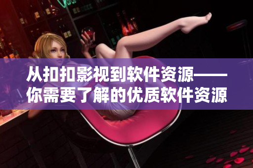 從扣扣影視到軟件資源——你需要了解的優(yōu)質(zhì)軟件資源匯總