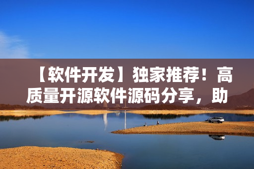 【軟件開發(fā)】獨家推薦！高質(zhì)量開源軟件源碼分享，助力您的開發(fā)之路！