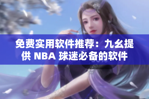 免費(fèi)實(shí)用軟件推薦：九幺提供 NBA 球迷必備的軟件