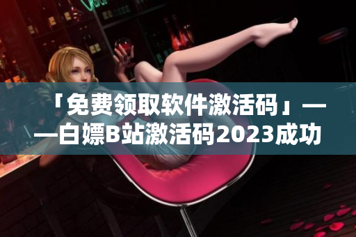 「免費(fèi)領(lǐng)取軟件激活碼」——白嫖B站激活碼2023成功送到！