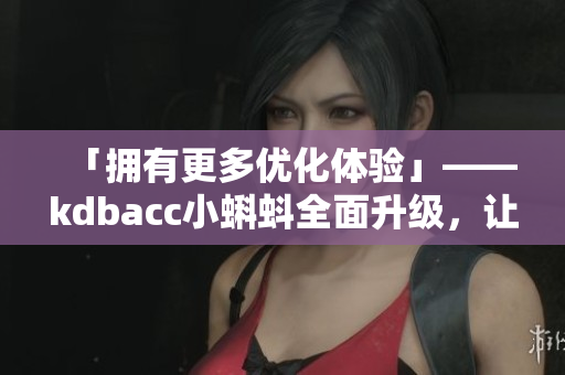 「擁有更多優(yōu)化體驗(yàn)」——kdbacc小蝌蚪全面升級(jí)，讓軟件開(kāi)發(fā)更絲滑