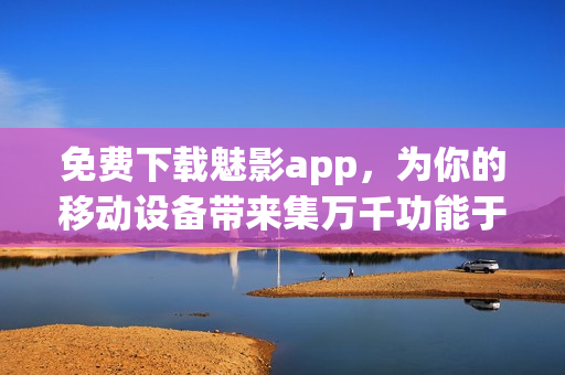 免費下載魅影app，為你的移動設(shè)備帶來集萬千功能于一身的全能軟件