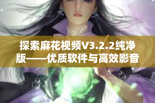 探索麻花視頻V3.2.2純凈版——優(yōu)質(zhì)軟件與高效影音體驗