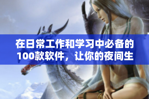 在日常工作和學(xué)習(xí)中必備的100款軟件，讓你的夜間生產(chǎn)力倍增！