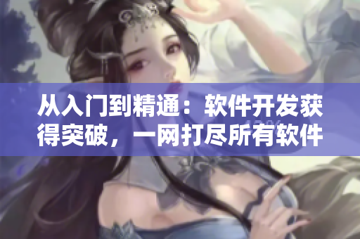 從入門到精通：軟件開發(fā)獲得突破，一網(wǎng)打盡所有軟件教程的最佳選擇！
