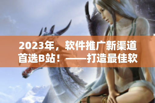 2023年，軟件推廣新渠道首選B站！——打造最佳軟件傳播之門。