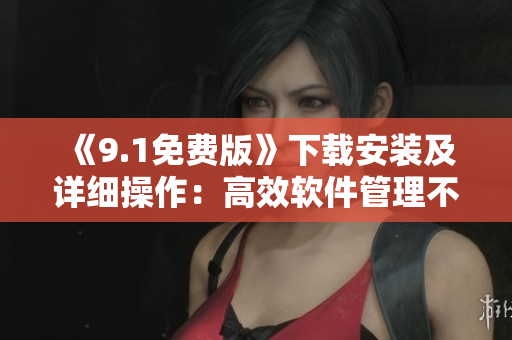 《9.1免費版》下載安裝及詳細操作：高效軟件管理不再難！