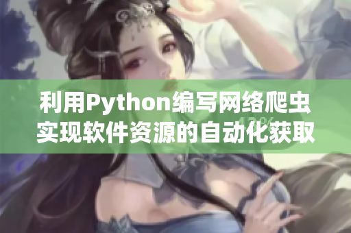 利用Python編寫網(wǎng)絡(luò)爬蟲實現(xiàn)軟件資源的自動化獲取