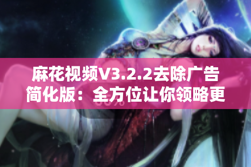 麻花視頻V3.2.2去除廣告簡化版：全方位讓你領(lǐng)略更流暢的軟件體驗(yàn)！