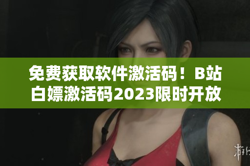 免費(fèi)獲取軟件激活碼！B站白嫖激活碼2023限時(shí)開放