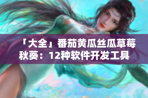 「大全」番茄黃瓜絲瓜草莓秋葵：12種軟件開發(fā)工具詳解及使用技巧