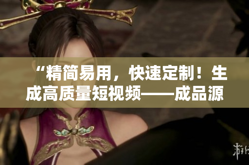 “精簡易用，快速定制！生成高質(zhì)量短視頻——成品源碼的優(yōu)勢”