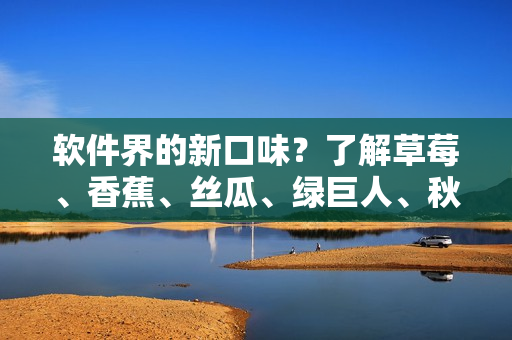 軟件界的新口味？了解草莓、香蕉、絲瓜、綠巨人、秋六種技術(shù)與應(yīng)用