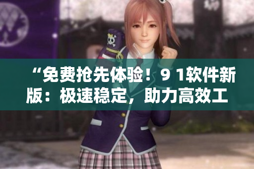 “免費搶先體驗！9 1軟件新版：極速穩(wěn)定，助力高效工作！”