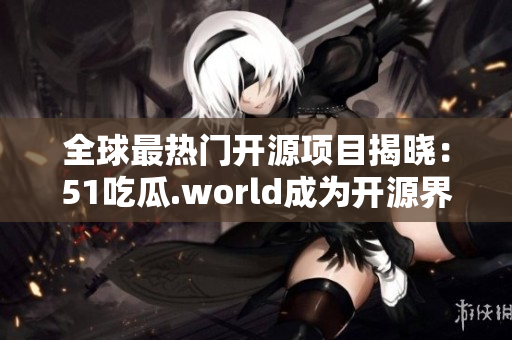 全球最熱門開源項(xiàng)目揭曉：51吃瓜.world成為開源界著名軟件項(xiàng)目