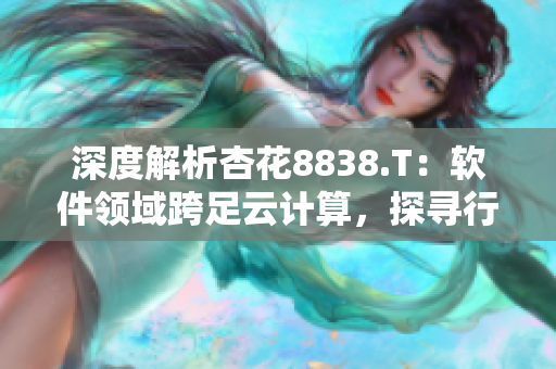 深度解析杏花8838.T：軟件領域跨足云計算，探尋行業(yè)變革!