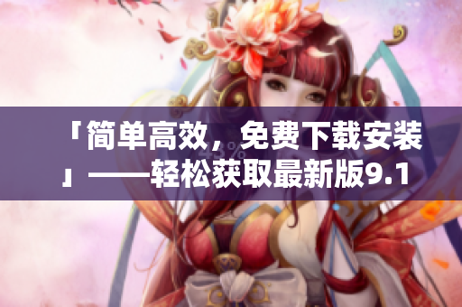 「簡(jiǎn)單高效，免費(fèi)下載安裝」——輕松獲取最新版9.1軟件