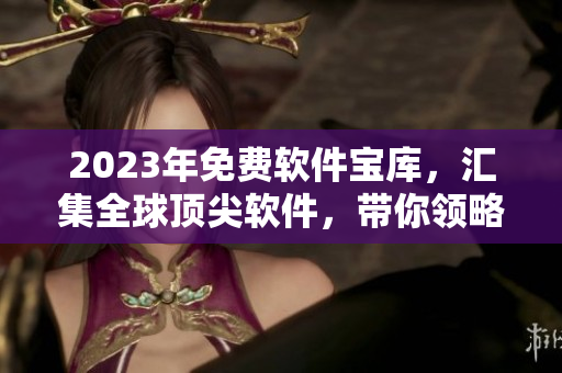 2023年免費(fèi)軟件寶庫，匯集全球頂尖軟件，帶你領(lǐng)略無限可能！