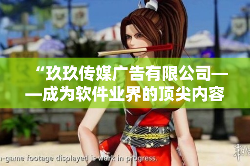 “玖玖傳媒廣告有限公司——成為軟件業(yè)界的頂尖內(nèi)容創(chuàng)作者”