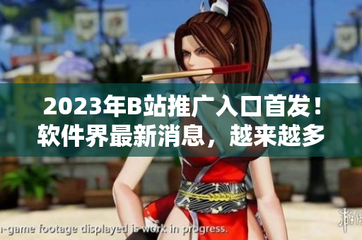 2023年B站推廣入口首發(fā)！軟件界最新消息，越來越多用戶受益于這次更新！