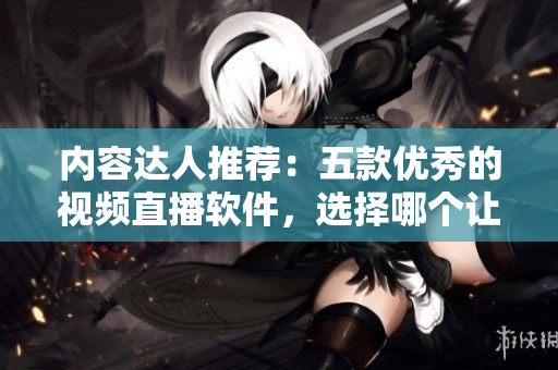 內容達人推薦：五款優(yōu)秀的視頻直播軟件，選擇哪個讓你成為優(yōu)秀的主播？