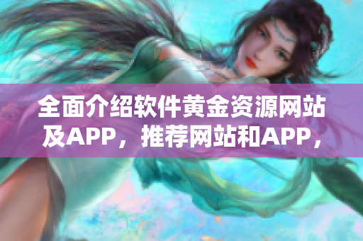 全面介紹軟件黃金資源網(wǎng)站及APP，推薦網(wǎng)站和APP，解決軟件下載難題