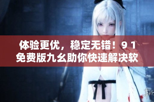 體驗(yàn)更優(yōu)，穩(wěn)定無錯！9 1免費(fèi)版九幺助你快速解決軟件開發(fā)難題