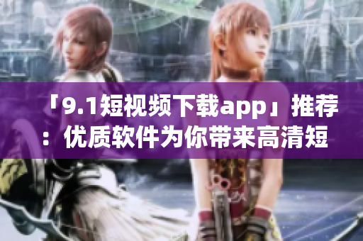 「9.1短視頻下載app」推薦：優(yōu)質(zhì)軟件為你帶來高清短視頻享受！